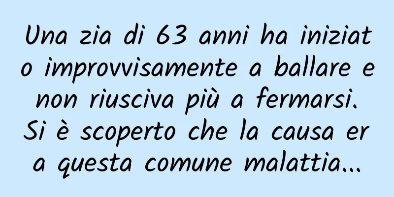 Una zia di 63 anni ha iniziato improvvisamente a ballare e non riusciva più a fermarsi. Si è scoperto che la causa era questa comune malattia...