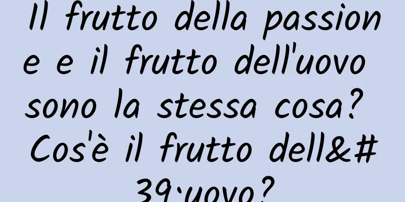Il frutto della passione e il frutto dell'uovo sono la stessa cosa? Cos'è il frutto dell'uovo?