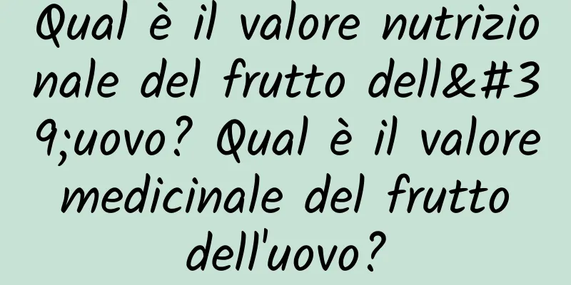 Qual è il valore nutrizionale del frutto dell'uovo? Qual è il valore medicinale del frutto dell'uovo?