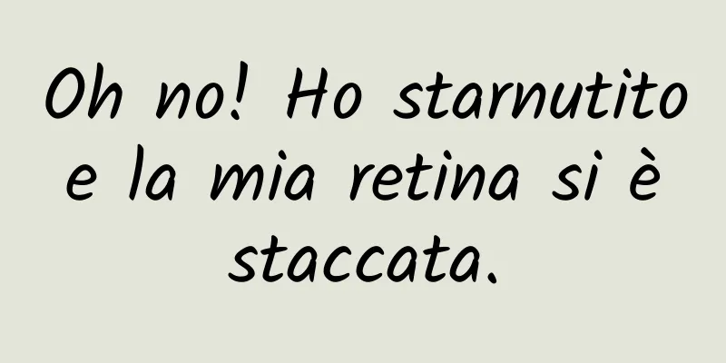Oh no! Ho starnutito e la mia retina si è staccata.