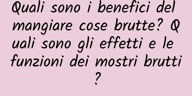 Quali sono i benefici del mangiare cose brutte? Quali sono gli effetti e le funzioni dei mostri brutti?