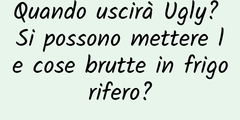 Quando uscirà Ugly? Si possono mettere le cose brutte in frigorifero?