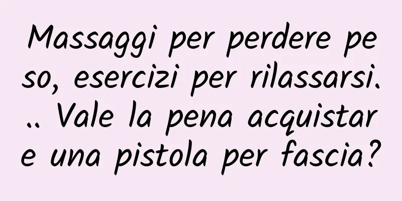 Massaggi per perdere peso, esercizi per rilassarsi... Vale la pena acquistare una pistola per fascia?