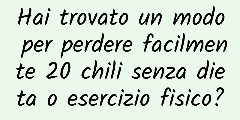 Hai trovato un modo per perdere facilmente 20 chili senza dieta o esercizio fisico?