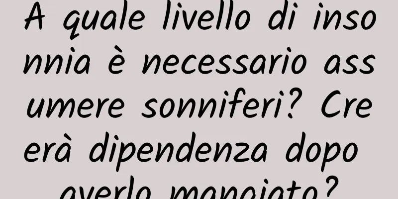 A quale livello di insonnia è necessario assumere sonniferi? Creerà dipendenza dopo averlo mangiato?