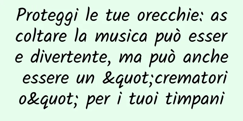 Proteggi le tue orecchie: ascoltare la musica può essere divertente, ma può anche essere un "crematorio" per i tuoi timpani