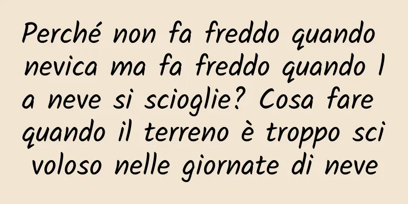 Perché non fa freddo quando nevica ma fa freddo quando la neve si scioglie? Cosa fare quando il terreno è troppo scivoloso nelle giornate di neve