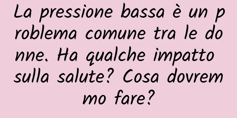 La pressione bassa è un problema comune tra le donne. Ha qualche impatto sulla salute? Cosa dovremmo fare?