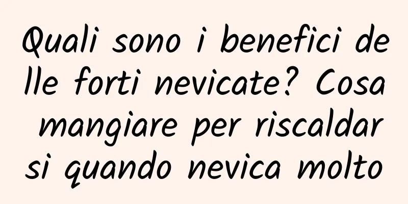 Quali sono i benefici delle forti nevicate? Cosa mangiare per riscaldarsi quando nevica molto