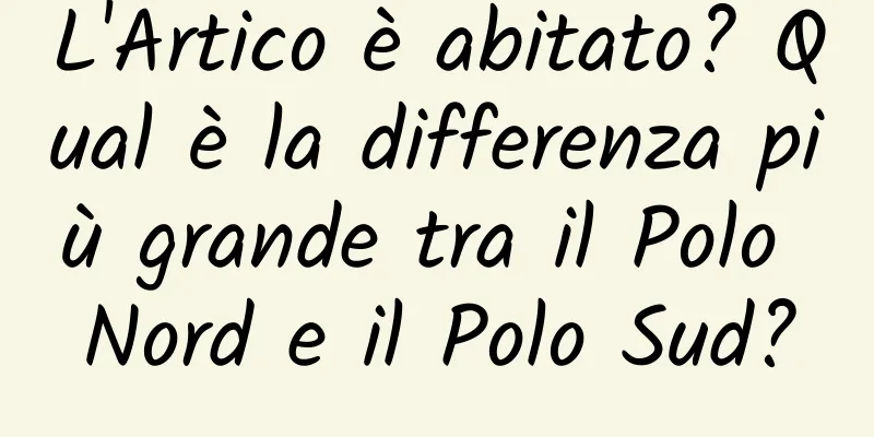 L'Artico è abitato? Qual è la differenza più grande tra il Polo Nord e il Polo Sud?