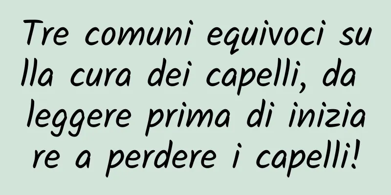 Tre comuni equivoci sulla cura dei capelli, da leggere prima di iniziare a perdere i capelli!