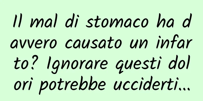 Il mal di stomaco ha davvero causato un infarto? Ignorare questi dolori potrebbe ucciderti...
