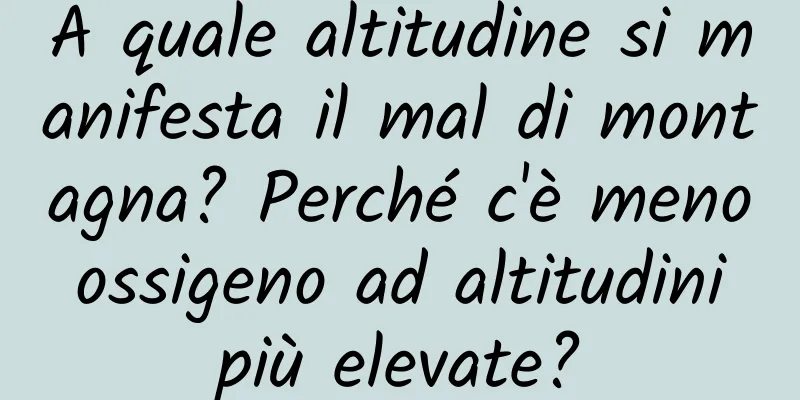 A quale altitudine si manifesta il mal di montagna? Perché c'è meno ossigeno ad altitudini più elevate?