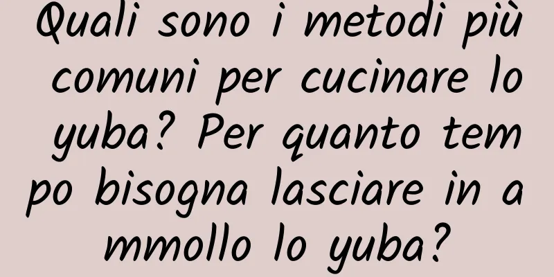 Quali sono i metodi più comuni per cucinare lo yuba? Per quanto tempo bisogna lasciare in ammollo lo yuba?