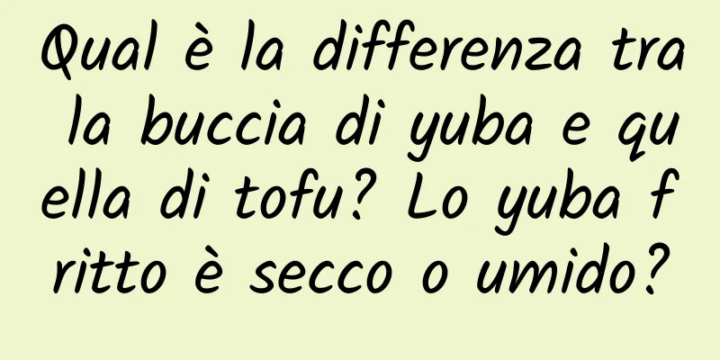 Qual è la differenza tra la buccia di yuba e quella di tofu? Lo yuba fritto è secco o umido?