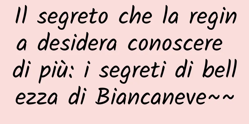 Il segreto che la regina desidera conoscere di più: i segreti di bellezza di Biancaneve~~