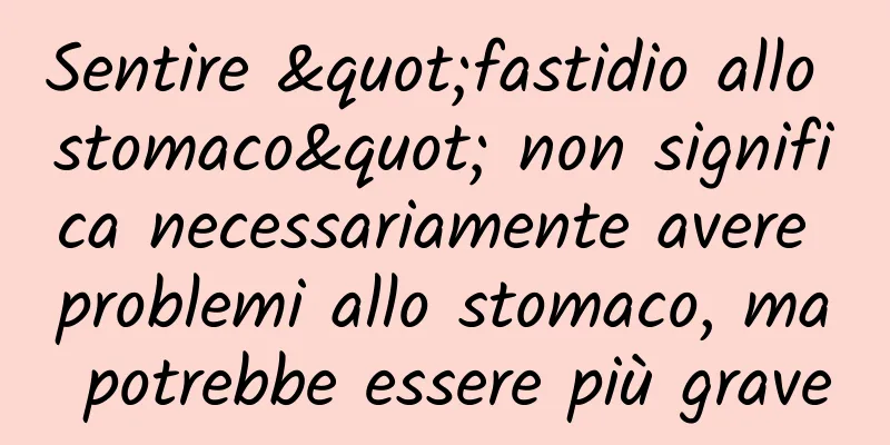 Sentire "fastidio allo stomaco" non significa necessariamente avere problemi allo stomaco, ma potrebbe essere più grave