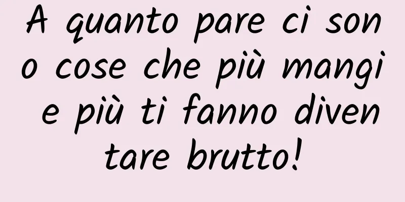 A quanto pare ci sono cose che più mangi e più ti fanno diventare brutto!