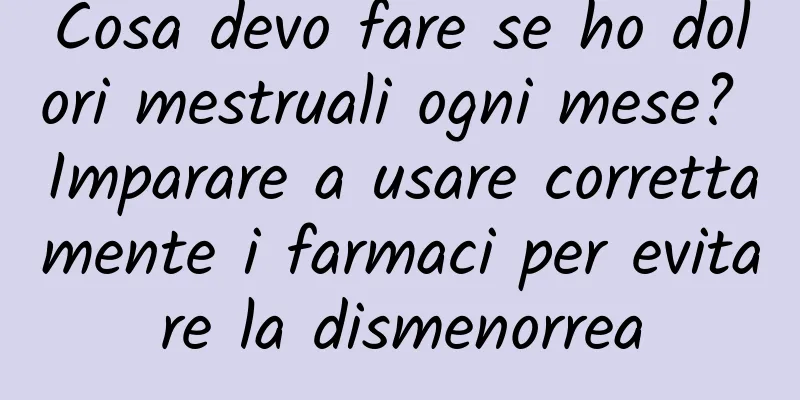 Cosa devo fare se ho dolori mestruali ogni mese? Imparare a usare correttamente i farmaci per evitare la dismenorrea