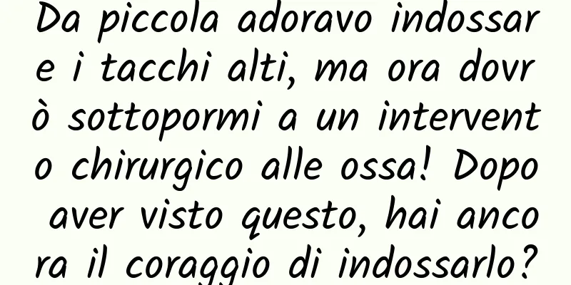 Da piccola adoravo indossare i tacchi alti, ma ora dovrò sottopormi a un intervento chirurgico alle ossa! Dopo aver visto questo, hai ancora il coraggio di indossarlo?
