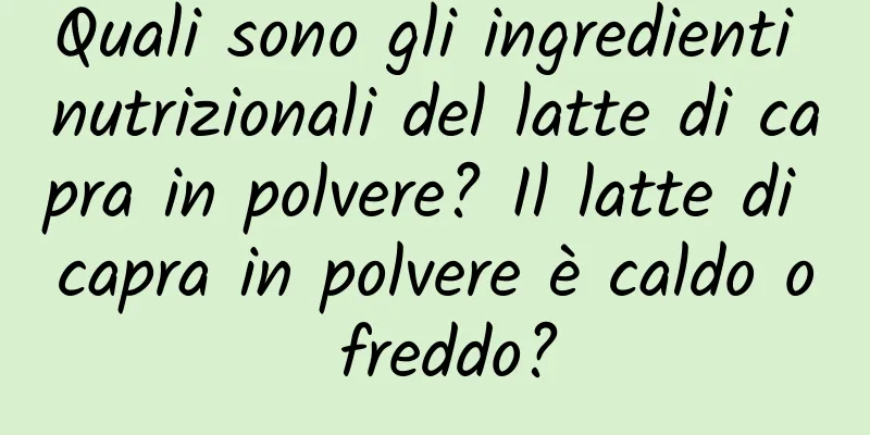 Quali sono gli ingredienti nutrizionali del latte di capra in polvere? Il latte di capra in polvere è caldo o freddo?