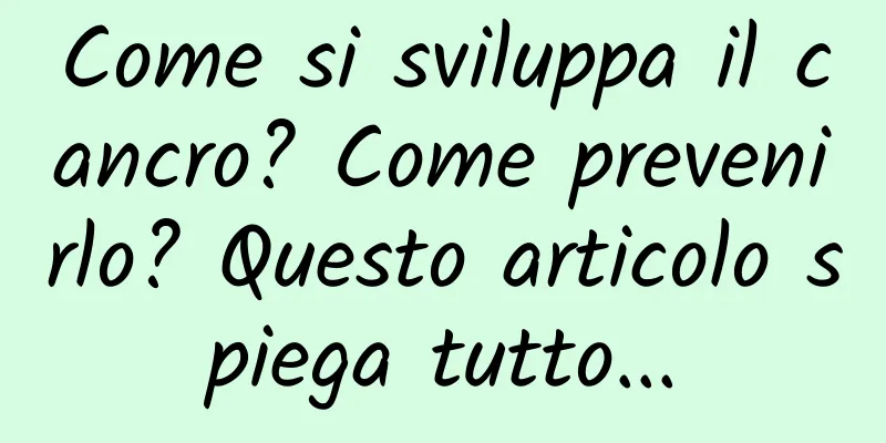 Come si sviluppa il cancro? Come prevenirlo? Questo articolo spiega tutto...
