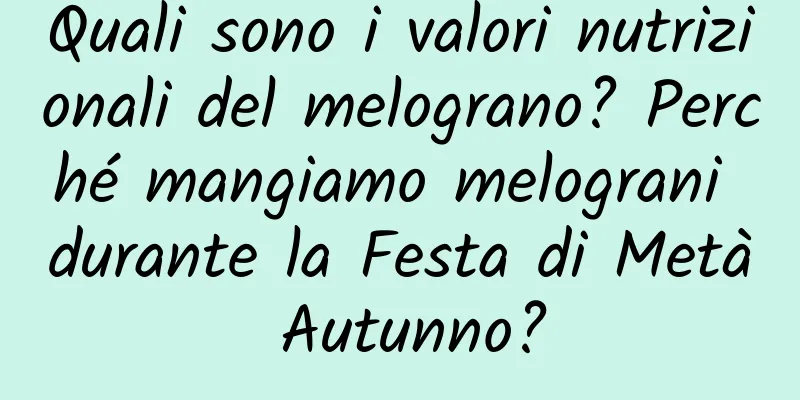 Quali sono i valori nutrizionali del melograno? Perché mangiamo melograni durante la Festa di Metà Autunno?