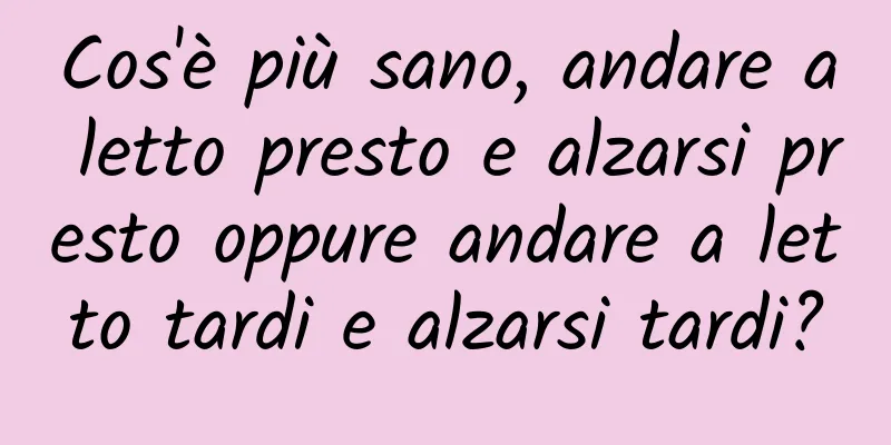 Cos'è più sano, andare a letto presto e alzarsi presto oppure andare a letto tardi e alzarsi tardi?