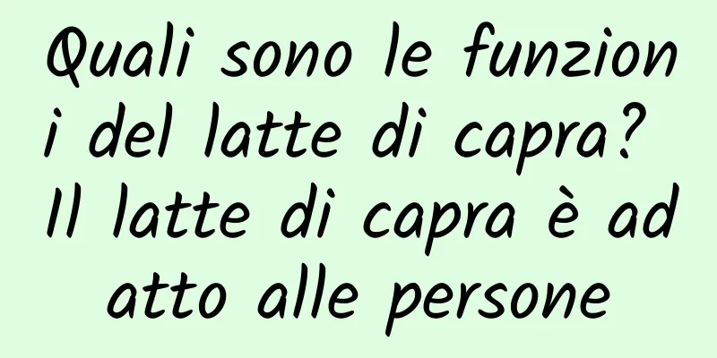 Quali sono le funzioni del latte di capra? Il latte di capra è adatto alle persone