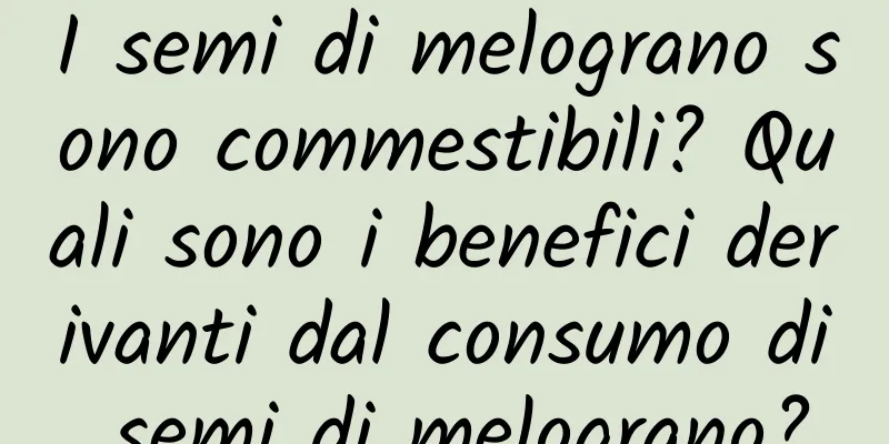 I semi di melograno sono commestibili? Quali sono i benefici derivanti dal consumo di semi di melograno?
