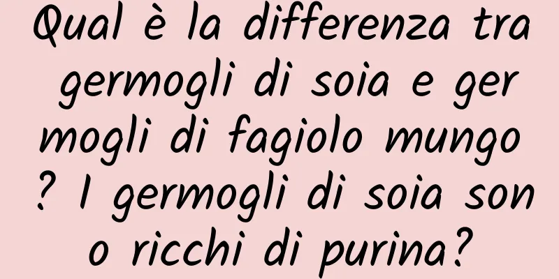 Qual è la differenza tra germogli di soia e germogli di fagiolo mungo? I germogli di soia sono ricchi di purina?