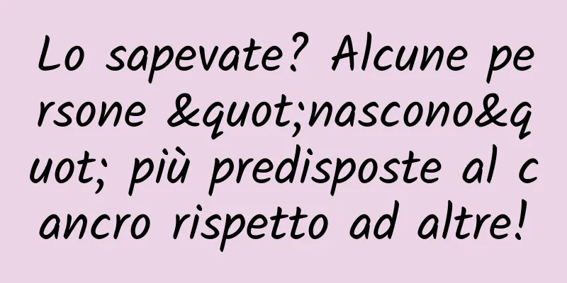 Lo sapevate? Alcune persone "nascono" più predisposte al cancro rispetto ad altre!