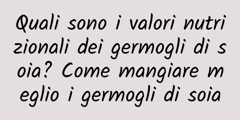 Quali sono i valori nutrizionali dei germogli di soia? Come mangiare meglio i germogli di soia