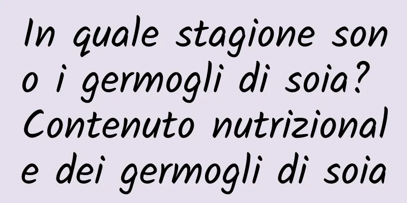 In quale stagione sono i germogli di soia? Contenuto nutrizionale dei germogli di soia