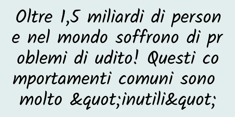 Oltre 1,5 miliardi di persone nel mondo soffrono di problemi di udito! Questi comportamenti comuni sono molto "inutili"