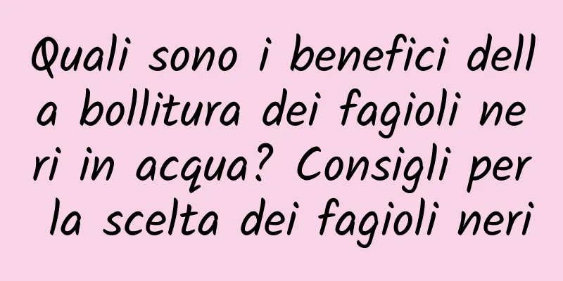 Quali sono i benefici della bollitura dei fagioli neri in acqua? Consigli per la scelta dei fagioli neri