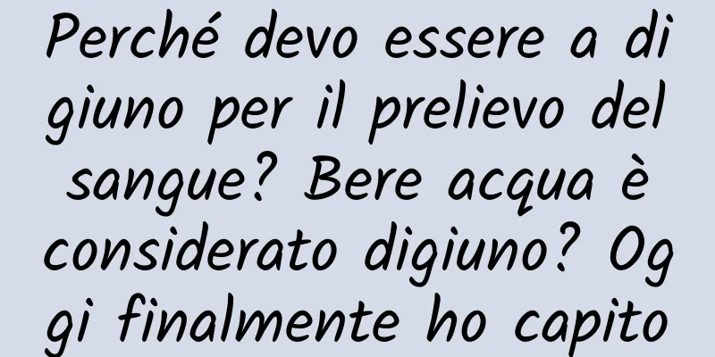 Perché devo essere a digiuno per il prelievo del sangue? Bere acqua è considerato digiuno? Oggi finalmente ho capito