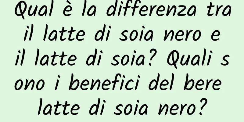 Qual è la differenza tra il latte di soia nero e il latte di soia? Quali sono i benefici del bere latte di soia nero?