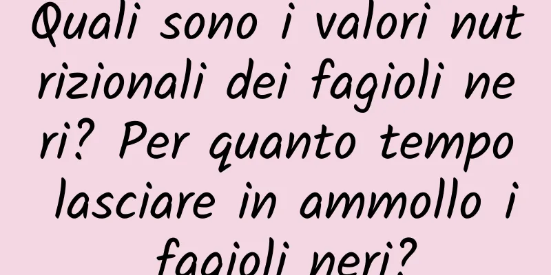 Quali sono i valori nutrizionali dei fagioli neri? Per quanto tempo lasciare in ammollo i fagioli neri?