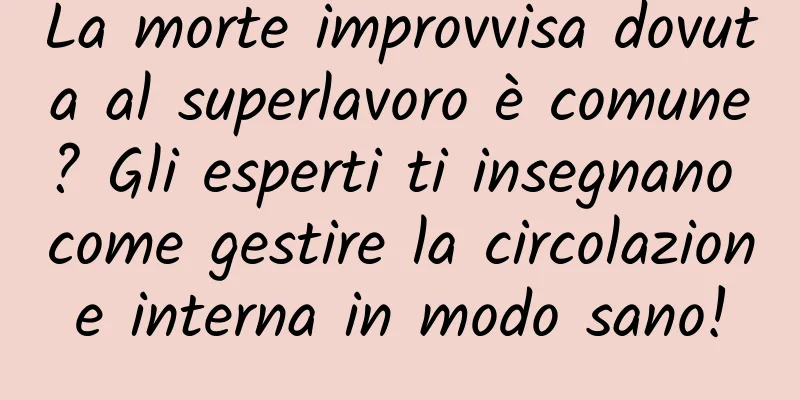 La morte improvvisa dovuta al superlavoro è comune? Gli esperti ti insegnano come gestire la circolazione interna in modo sano!