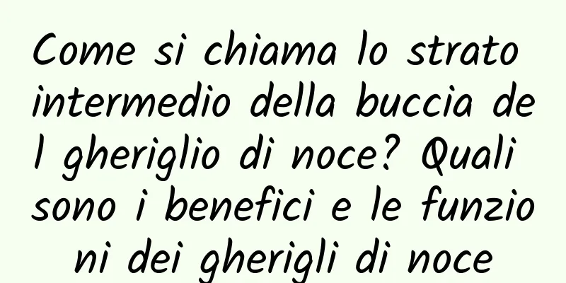 Come si chiama lo strato intermedio della buccia del gheriglio di noce? Quali sono i benefici e le funzioni dei gherigli di noce