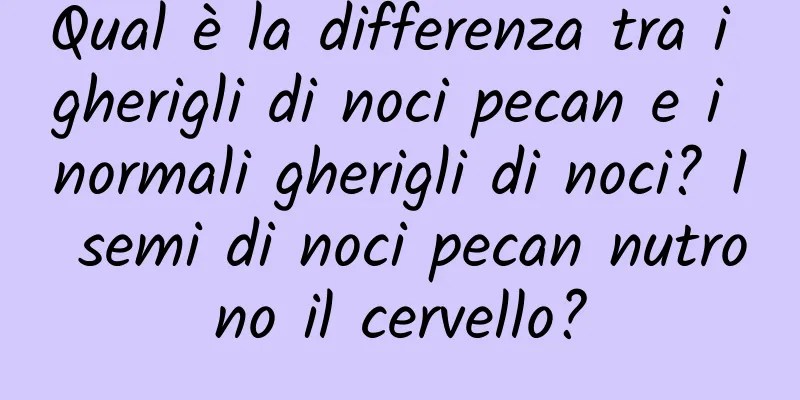 Qual è la differenza tra i gherigli di noci pecan e i normali gherigli di noci? I semi di noci pecan nutrono il cervello?
