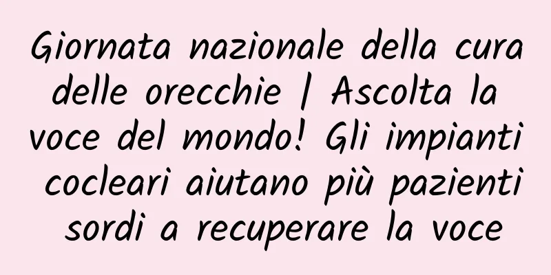 Giornata nazionale della cura delle orecchie | Ascolta la voce del mondo! Gli impianti cocleari aiutano più pazienti sordi a recuperare la voce