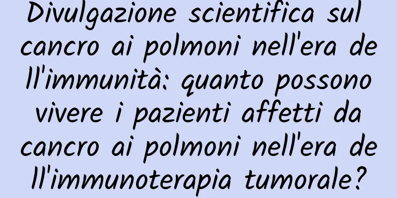 Divulgazione scientifica sul cancro ai polmoni nell'era dell'immunità: quanto possono vivere i pazienti affetti da cancro ai polmoni nell'era dell'immunoterapia tumorale?