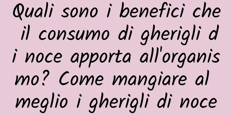 Quali sono i benefici che il consumo di gherigli di noce apporta all'organismo? Come mangiare al meglio i gherigli di noce