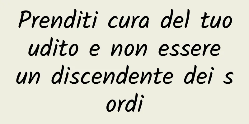 Prenditi cura del tuo udito e non essere un discendente dei sordi