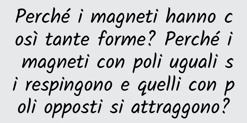 Perché i magneti hanno così tante forme? Perché i magneti con poli uguali si respingono e quelli con poli opposti si attraggono?