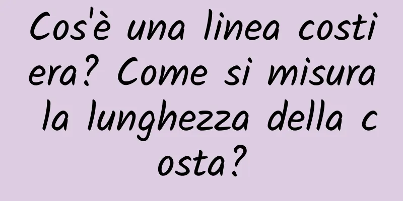 Cos'è una linea costiera? Come si misura la lunghezza della costa?