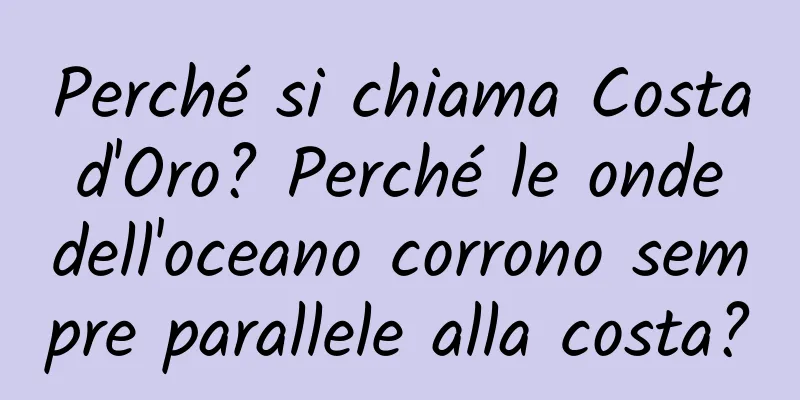 Perché si chiama Costa d'Oro? Perché le onde dell'oceano corrono sempre parallele alla costa?