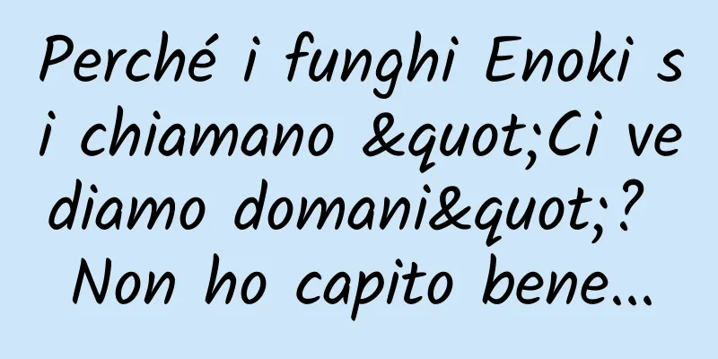 Perché i funghi Enoki si chiamano "Ci vediamo domani"? Non ho capito bene...